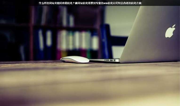什么樣的網(wǎng)站關(guān)鍵詞容易優(yōu)化？做網(wǎng)站優(yōu)化需要找專業(yè)的seo優(yōu)化公司制定合適的優(yōu)化方案
