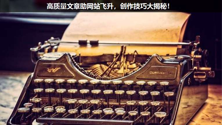 高質(zhì)量文章助網(wǎng)站飛升,創(chuàng)作技巧大揭秘!