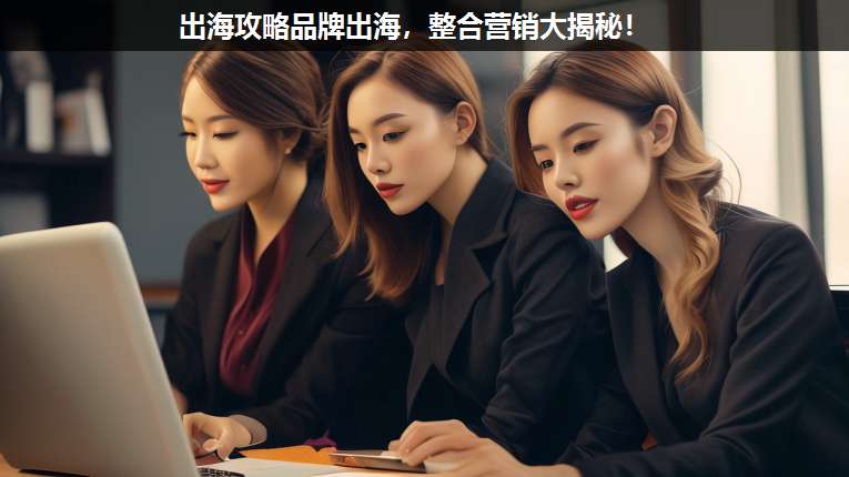 出海攻略品牌出海,整合營(yíng)銷大揭秘!