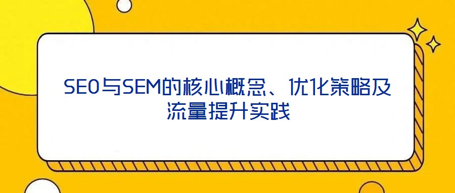 SEO與SEM的核心概念、優(yōu)化策略及流量提升實(shí)踐