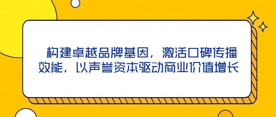  構(gòu)建卓越品牌基因，激活口碑傳播效能，以聲譽(yù)資本驅(qū)動商業(yè)價(jià)值增長