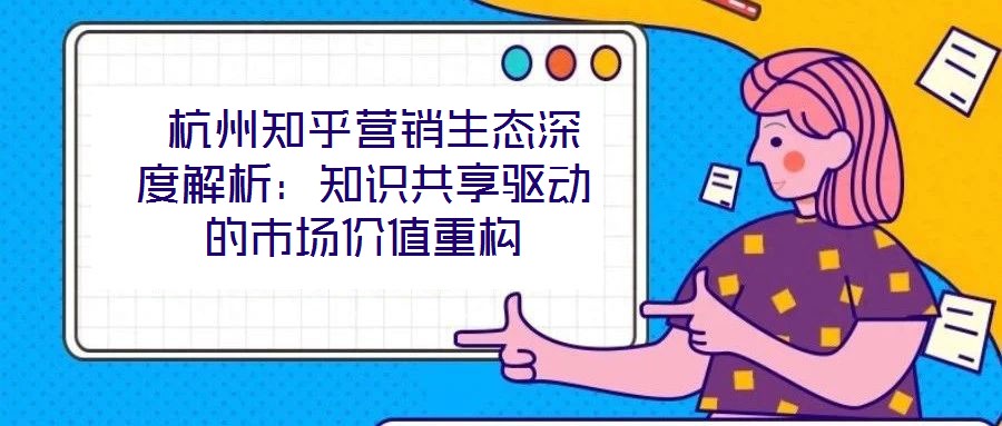 杭州知乎營(yíng)銷生態(tài)深度解析：知識(shí)共享驅(qū)動(dòng)的市場(chǎng)價(jià)值重構(gòu)