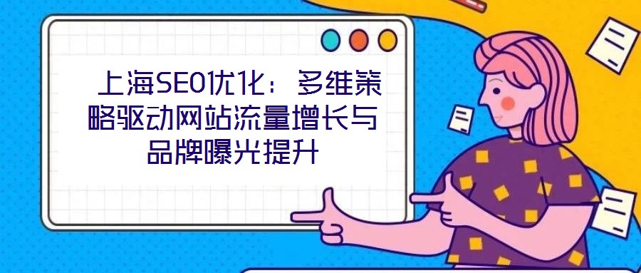  上海SEO優(yōu)化：多維策略驅(qū)動(dòng)網(wǎng)站流量增長與品牌曝光提升