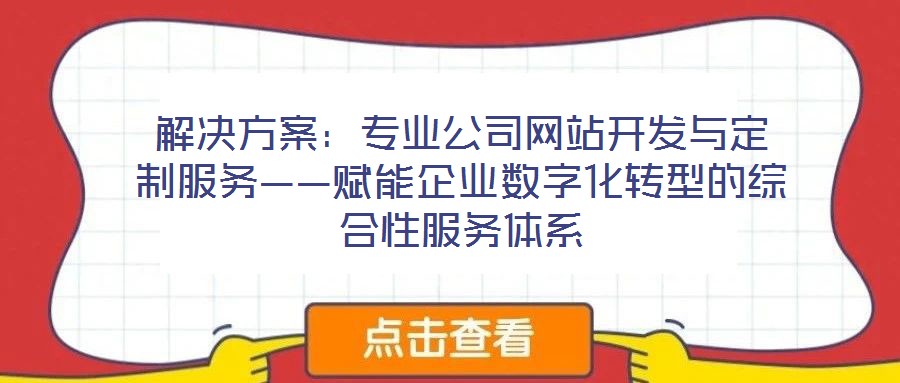 解決方案：專業(yè)公司網(wǎng)站開(kāi)發(fā)與定制服務(wù)——賦能企業(yè)數(shù)字化轉(zhuǎn)型的綜合性服務(wù)體系