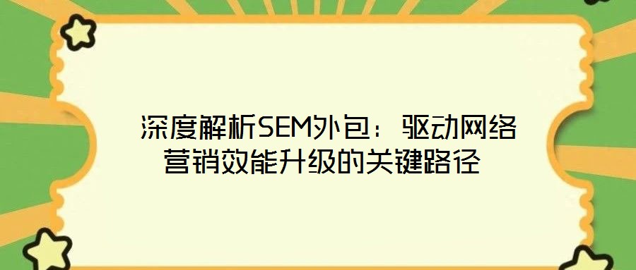  深度解析SEM外包：驅(qū)動(dòng)網(wǎng)絡(luò)營(yíng)銷效能升級(jí)的關(guān)鍵路徑