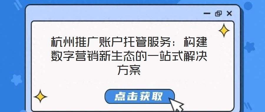杭州推廣賬戶托管服務(wù)：構(gòu)建數(shù)字營銷新生態(tài)的一站式解決方案