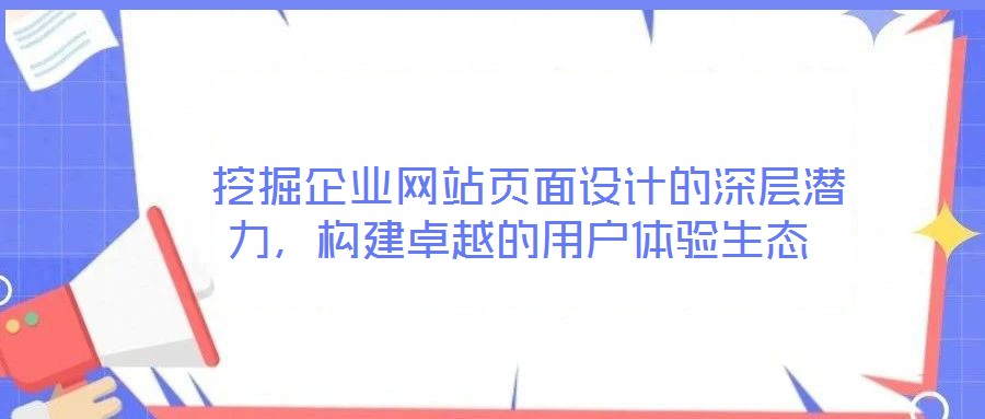  挖掘企業(yè)網(wǎng)站頁面設計的深層潛力，構(gòu)建卓越的用戶體驗生態(tài)