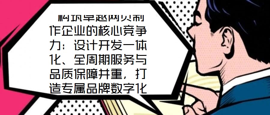  構(gòu)筑卓越網(wǎng)頁制作企業(yè)的核心競爭力：設(shè)計開發(fā)一體化、全周期服務(wù)與品質(zhì)保障并重，打造專屬品牌數(shù)字化窗口