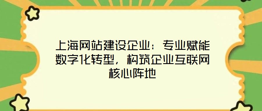 上海網站建設企業(yè)：專業(yè)賦能數(shù)字化轉型，構筑企業(yè)互聯(lián)網核心陣地