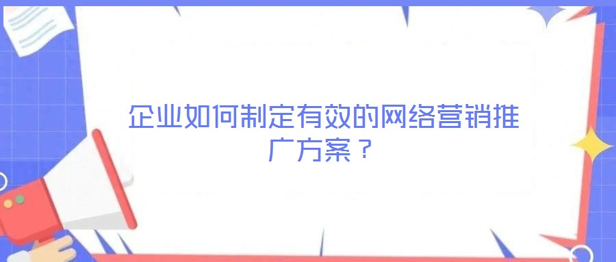 企業(yè)如何制定有效的網(wǎng)絡(luò)營銷推廣方案？
