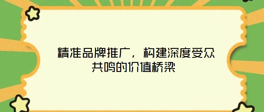  精準(zhǔn)品牌推廣，構(gòu)建深度受眾共鳴的價值橋梁