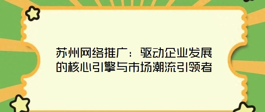 蘇州網絡推廣：驅動企業(yè)發(fā)展的核心引擎與市場潮流引領者