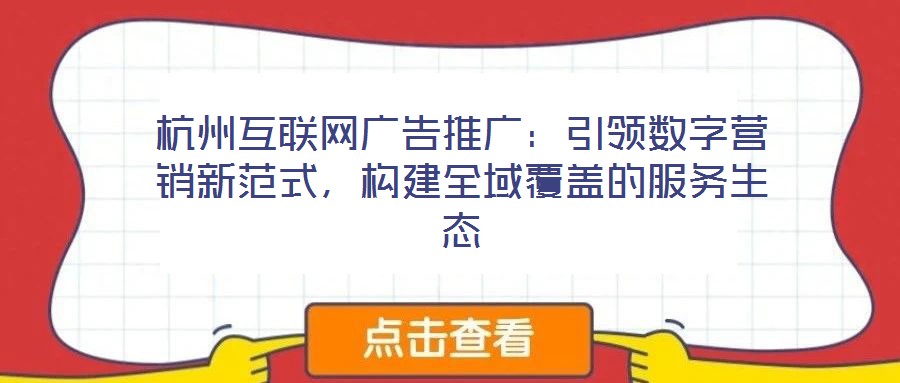 杭州互聯(lián)網(wǎng)廣告推廣：引領(lǐng)數(shù)字營(yíng)銷(xiāo)新范式，構(gòu)建全域覆蓋的服務(wù)生態(tài)