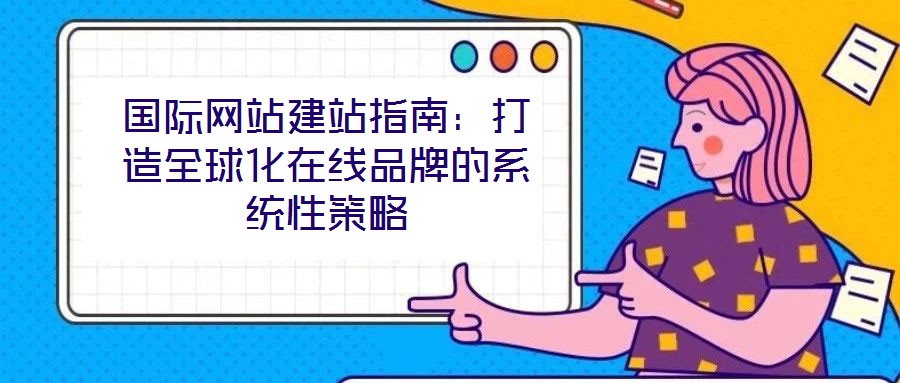 國際網(wǎng)站建站指南：打造全球化在線品牌的系統(tǒng)性策略