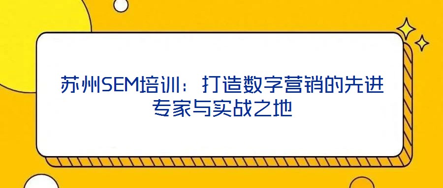 蘇州SEM培訓：打造數(shù)字營銷的先進專家與實戰(zhàn)之地