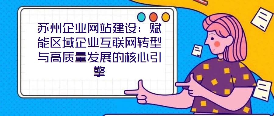 蘇州企業(yè)網(wǎng)站建設(shè)：賦能區(qū)域企業(yè)互聯(lián)網(wǎng)轉(zhuǎn)型與高質(zhì)量發(fā)展的核心引擎