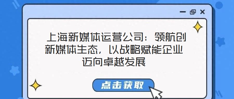  上海新媒體運(yùn)營(yíng)公司：領(lǐng)航創(chuàng)新媒體生態(tài)，以戰(zhàn)略賦能企業(yè)邁向卓越發(fā)展