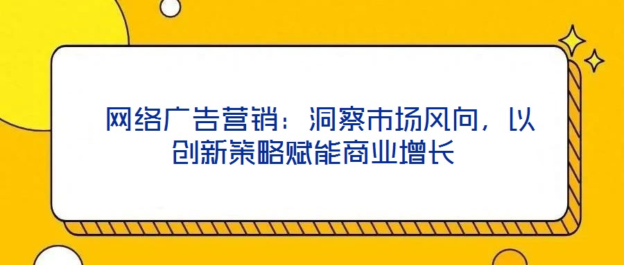  網(wǎng)絡(luò)廣告營(yíng)銷：洞察市場(chǎng)風(fēng)向，以創(chuàng)新策略賦能商業(yè)增長(zhǎng)