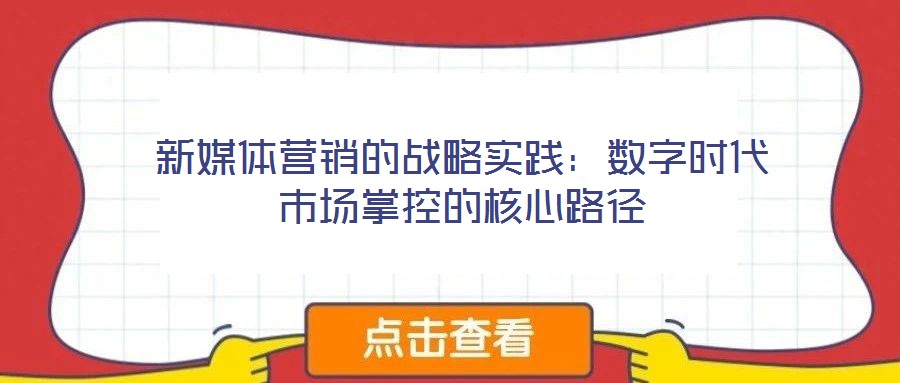 新媒體營銷的戰(zhàn)略實踐：數(shù)字時代市場掌控的核心路徑