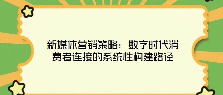 新媒體營(yíng)銷(xiāo)策略：數(shù)字時(shí)代消費(fèi)者連接的系統(tǒng)性構(gòu)建路徑