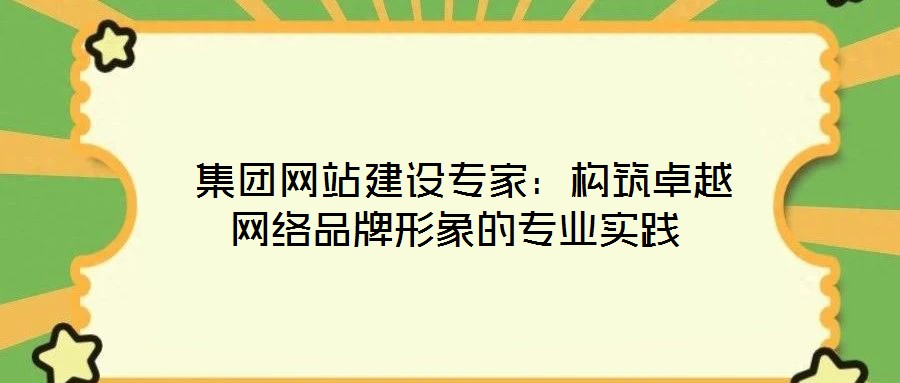  集團(tuán)網(wǎng)站建設(shè)專家：構(gòu)筑卓越網(wǎng)絡(luò)品牌形象的專業(yè)實(shí)踐