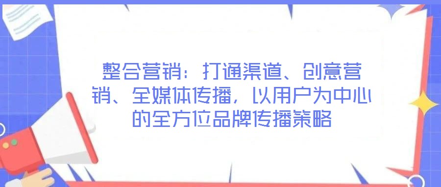 整合營(yíng)銷：打通渠道、創(chuàng)意營(yíng)銷、全媒體傳播，以用戶為中心的全方位品牌傳播策略