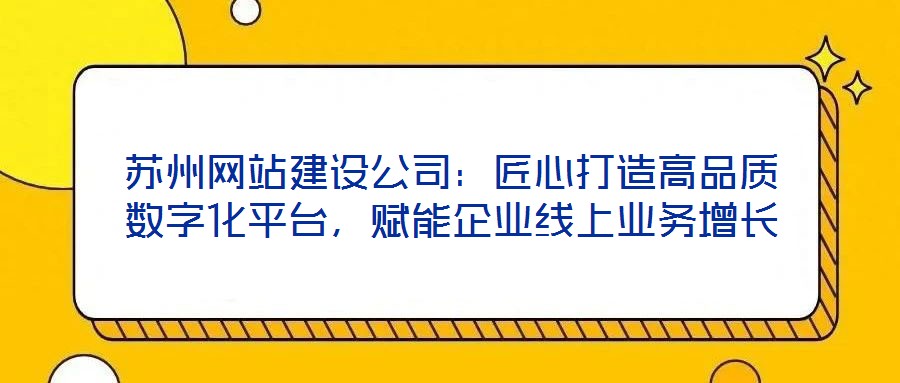 蘇州網(wǎng)站建設(shè)公司：匠心打造高品質(zhì)數(shù)字化平臺(tái)，賦能企業(yè)線上業(yè)務(wù)增長