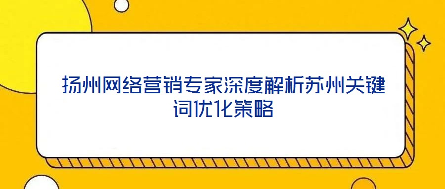 揚州網(wǎng)絡營銷專家深度解析蘇州關鍵詞優(yōu)化策略