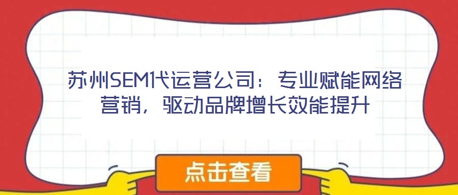 蘇州SEM代運營公司：專業(yè)賦能網(wǎng)絡(luò)營銷，驅(qū)動品牌增長效能提升