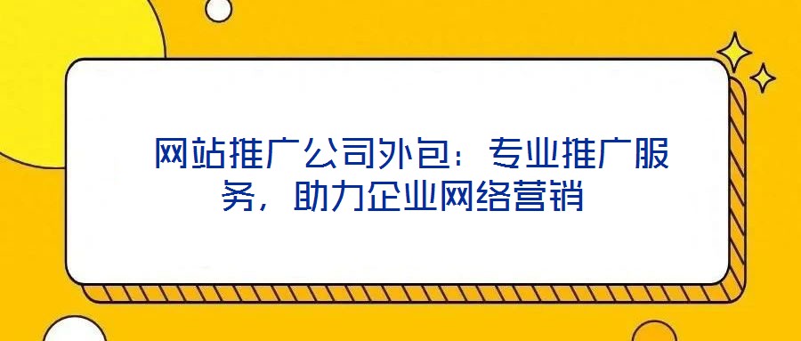  網(wǎng)站推廣公司外包：專業(yè)推廣服務，助力企業(yè)網(wǎng)絡營銷