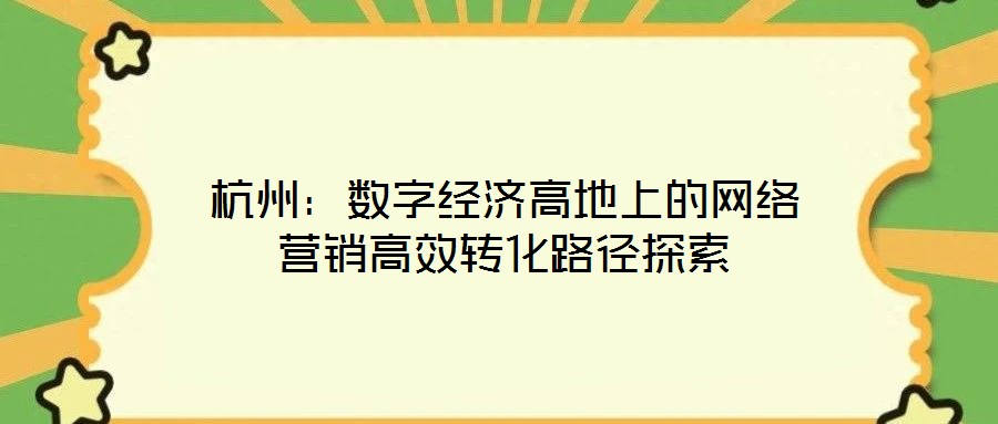 杭州：數(shù)字經(jīng)濟(jì)高地上的網(wǎng)絡(luò)營(yíng)銷(xiāo)高效轉(zhuǎn)化路徑探索