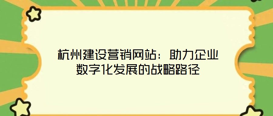 杭州建設營銷網(wǎng)站：助力企業(yè)數(shù)字化發(fā)展的戰(zhàn)略路徑