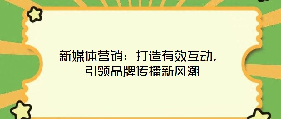 新媒體營(yíng)銷：打造有效互動(dòng)，引領(lǐng)品牌傳播新風(fēng)潮