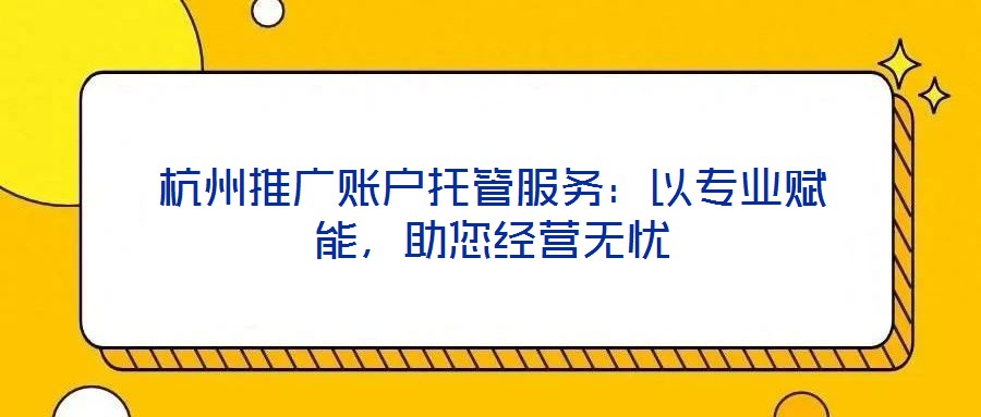 杭州推廣賬戶托管服務(wù)：以專業(yè)賦能，助您經(jīng)營(yíng)無(wú)憂