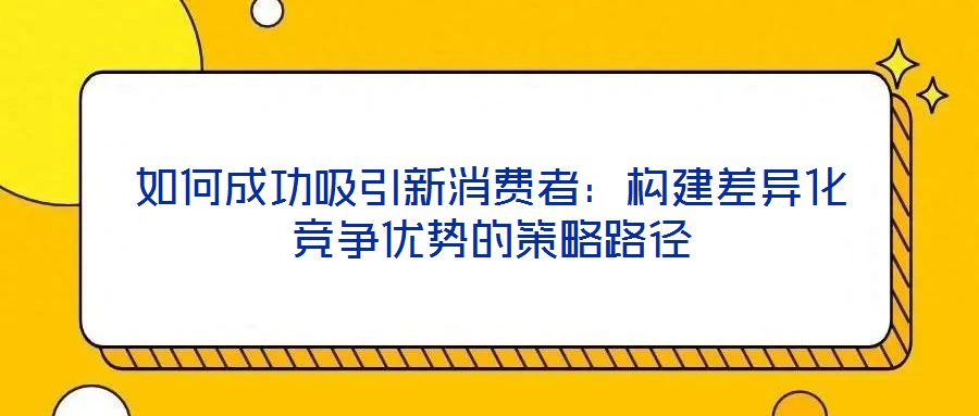 如何成功吸引新消費(fèi)者：構(gòu)建差異化競爭優(yōu)勢(shì)的策略路徑