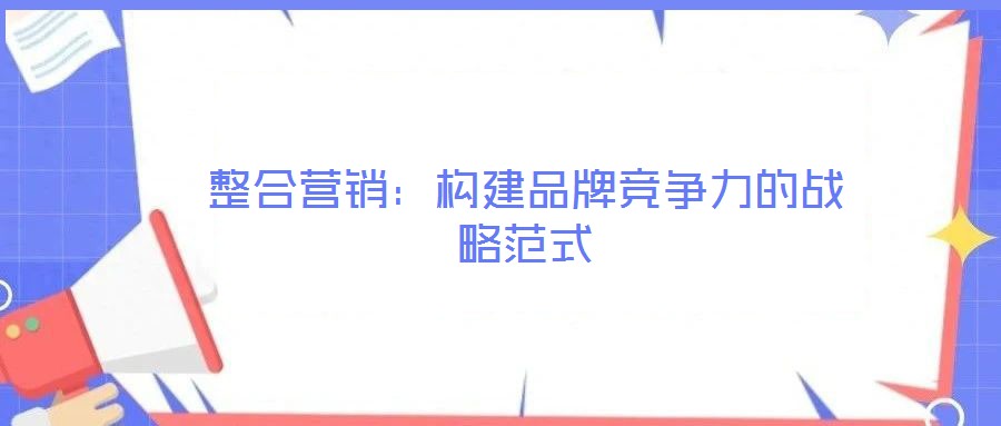 整合營銷：構建品牌競爭力的戰(zhàn)略范式