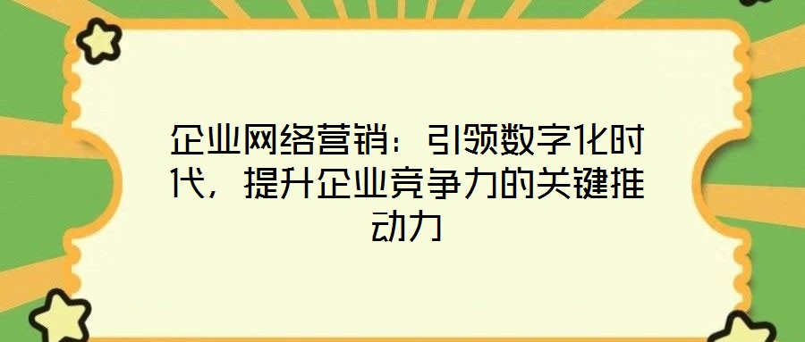 企業(yè)網(wǎng)絡營銷：引領(lǐng)數(shù)字化時代，提升企業(yè)競爭力的關(guān)鍵推動力