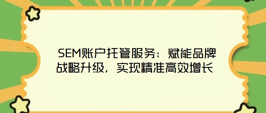  SEM賬戶托管服務(wù)：賦能品牌戰(zhàn)略升級，實(shí)現(xiàn)精準(zhǔn)高效增長