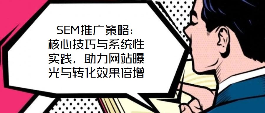  SEM推廣策略：核心技巧與系統(tǒng)性實踐，助力網(wǎng)站曝光與轉(zhuǎn)化效果倍增