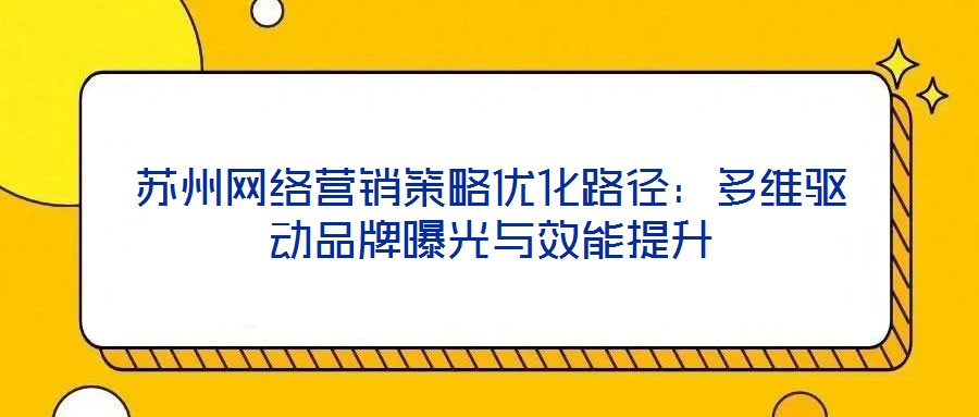 蘇州網(wǎng)絡(luò)營銷策略優(yōu)化路徑：多維驅(qū)動品牌曝光與效能提升