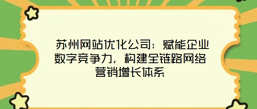  蘇州網(wǎng)站優(yōu)化公司：賦能企業(yè)數(shù)字競(jìng)爭(zhēng)力，構(gòu)建全鏈路網(wǎng)絡(luò)營(yíng)銷增長(zhǎng)體系