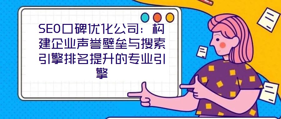 SEO口碑優(yōu)化公司：構建企業(yè)聲譽壁壘與搜索引擎排名提升的專業(yè)引擎