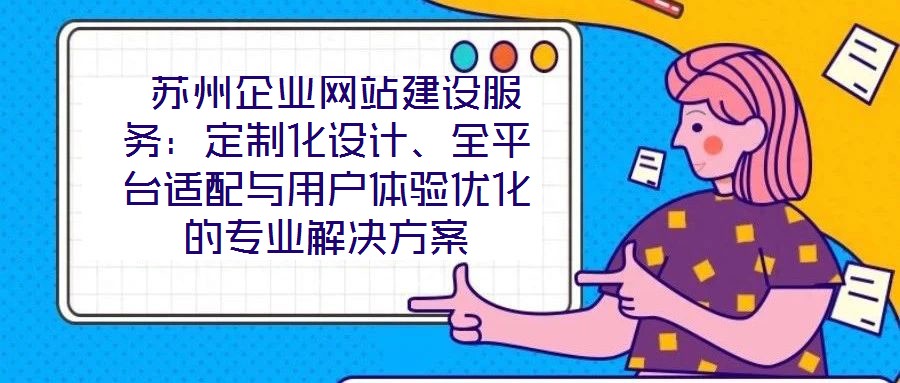  蘇州企業(yè)網(wǎng)站建設服務：定制化設計、全平臺適配與用戶體驗優(yōu)化的專業(yè)解決方案