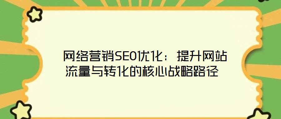  網(wǎng)絡(luò)營銷SEO優(yōu)化：提升網(wǎng)站流量與轉(zhuǎn)化的核心戰(zhàn)略路徑