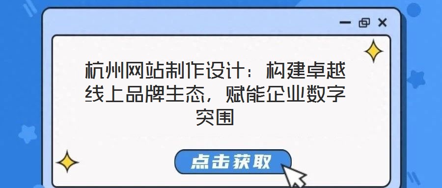 杭州網(wǎng)站制作設(shè)計：構(gòu)建卓越線上品牌生態(tài)，賦能企業(yè)數(shù)字突圍