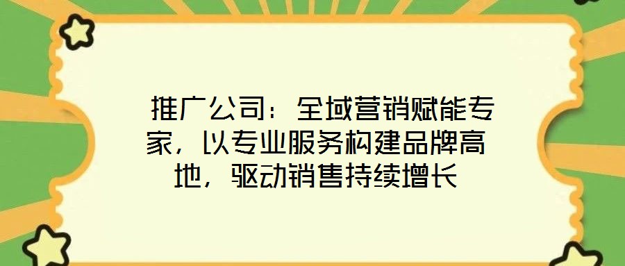  推廣公司：全域營銷賦能專家，以專業(yè)服務(wù)構(gòu)建品牌高地，驅(qū)動(dòng)銷售持續(xù)增長