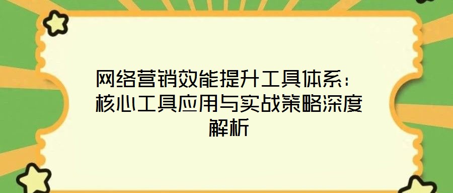 網(wǎng)絡(luò)營銷效能提升工具體系：核心工具應(yīng)用與實戰(zhàn)策略深度解析