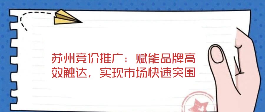 蘇州競(jìng)價(jià)推廣：賦能品牌高效觸達(dá)，實(shí)現(xiàn)市場(chǎng)快速突圍
