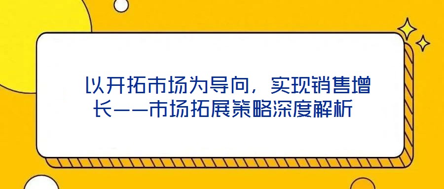  以開(kāi)拓市場(chǎng)為導(dǎo)向，實(shí)現(xiàn)銷(xiāo)售增長(zhǎng)——市場(chǎng)拓展策略深度解析