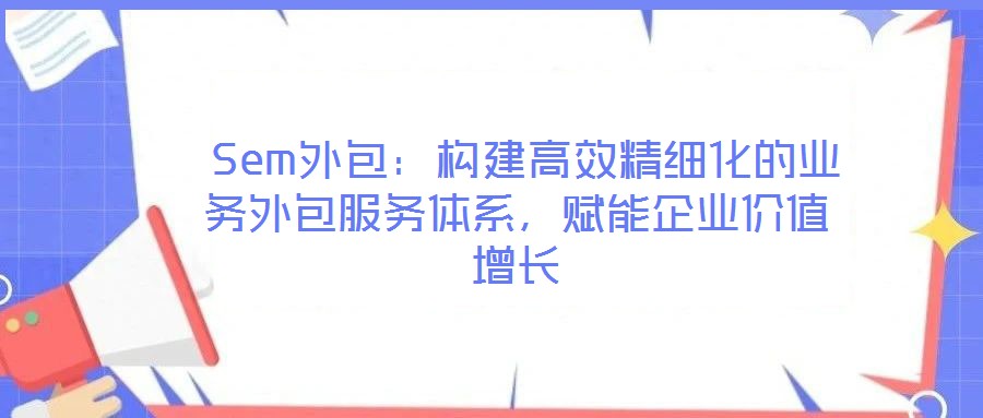  Sem外包：構建高效精細化的業(yè)務外包服務體系，賦能企業(yè)價值增長